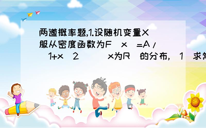 两道概率题,1.设随机变量X服从密度函数为F（x)=A/（1+x^2 ） (x为R）的分布,（1）求常数A （2）求P{-2