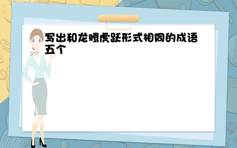 写出和龙腾虎跃形式相同的成语五个