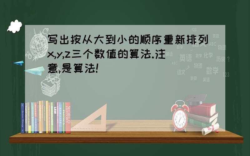 写出按从大到小的顺序重新排列x,y,z三个数值的算法.注意,是算法!