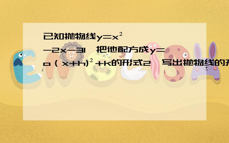 已知抛物线y=x²-2x-31、把他配方成y=a（x+h)²+k的形式2、写出抛物线的开口方向,顶点M的坐标、对称方程3、求函数的最大值和最小值,并求出相应的自变量4、当-2＜x≤1时,求函数y的最值5、