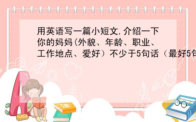 用英语写一篇小短文,介绍一下你的妈妈(外貌、年龄、职业、工作地点、爱好）不少于5句话（最好5句话!）外貌：大眼睛、马尾辫、长睫毛、瓜子脸 年龄：35职业：医生工作地点：监利县人