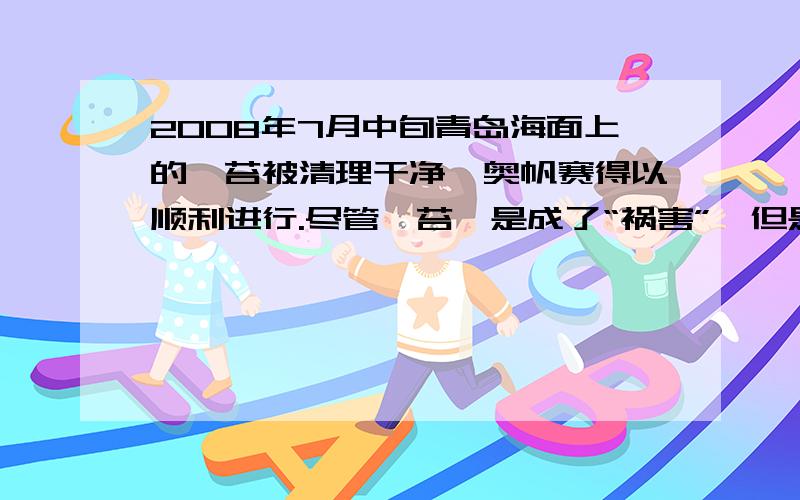 2008年7月中旬青岛海面上的浒苔被清理干净,奥帆赛得以顺利进行.尽管浒苔一是成了“祸害”,但是,浒苔富含糖类、蛋白质、粗纤维及矿物质,同时还含有脂肪和维生素,是一种美味佳肴,又能供