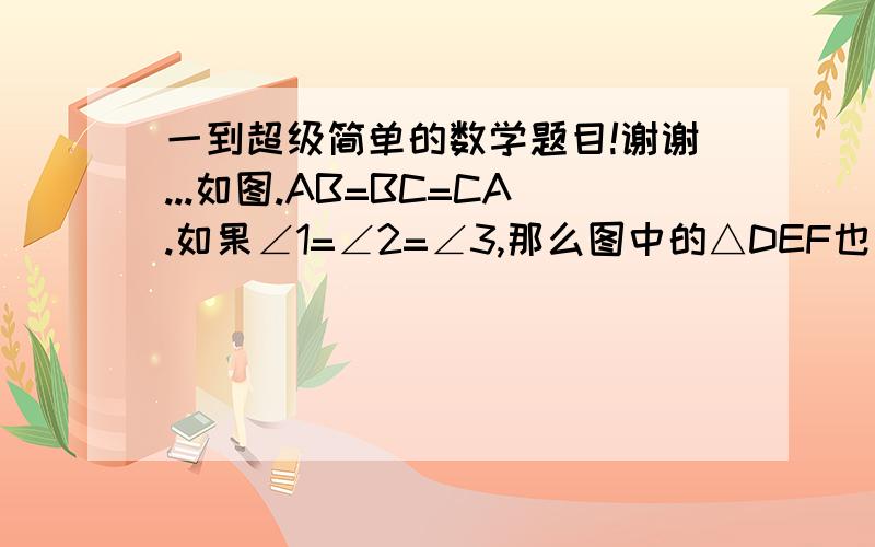 一到超级简单的数学题目!谢谢...如图.AB=BC=CA.如果∠1=∠2=∠3,那么图中的△DEF也是等边三角形?为什么.图：http://zhidao.baidu.com/question/157257277.html不能抄那个答案!谢谢.