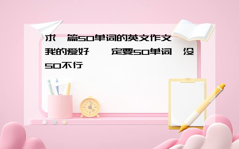 求一篇50单词的英文作文 《我的爱好》一定要50单词,没50不行