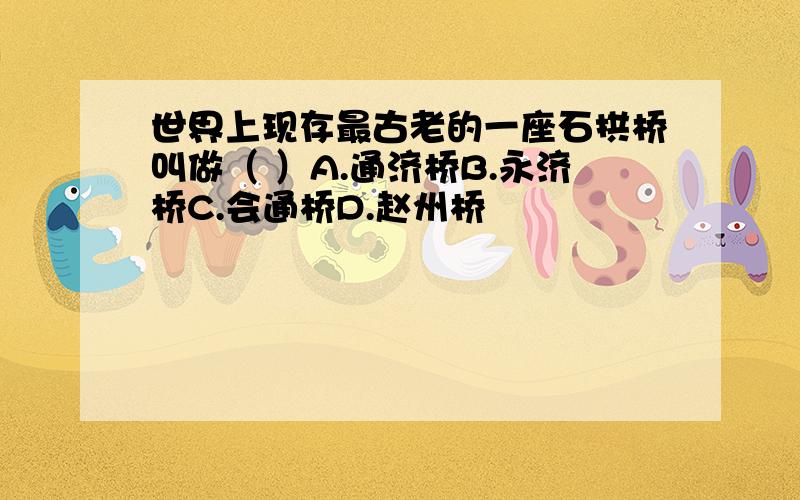 世界上现存最古老的一座石拱桥叫做（ ）A.通济桥B.永济桥C.会通桥D.赵州桥