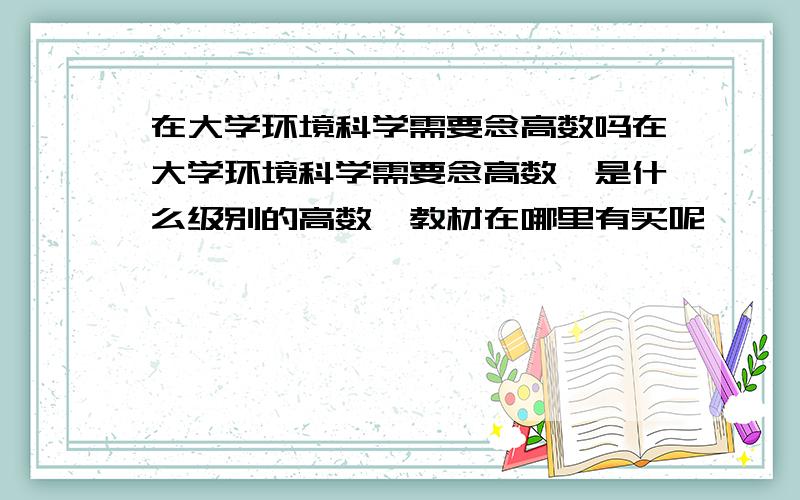 在大学环境科学需要念高数吗在大学环境科学需要念高数,是什么级别的高数,教材在哪里有买呢,