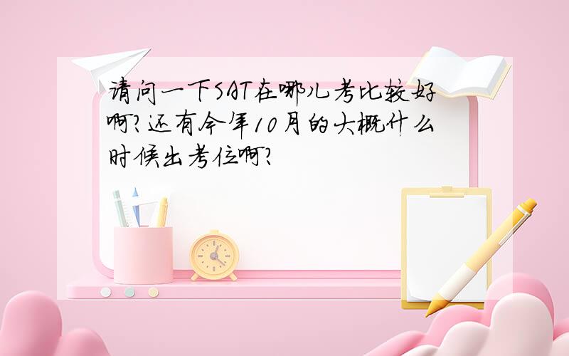 请问一下SAT在哪儿考比较好啊?还有今年10月的大概什么时候出考位啊?