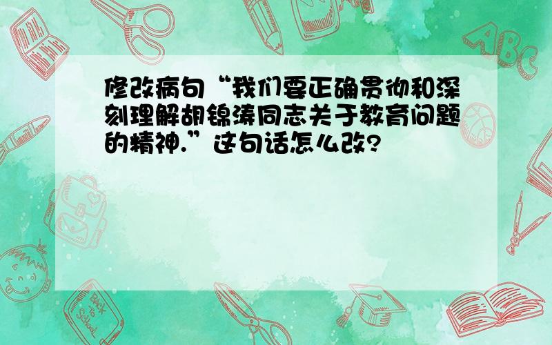 修改病句“我们要正确贯彻和深刻理解胡锦涛同志关于教育问题的精神.”这句话怎么改?