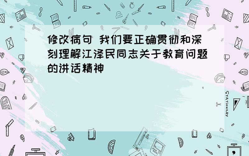 修改病句 我们要正确贯彻和深刻理解江泽民同志关于教育问题的讲话精神