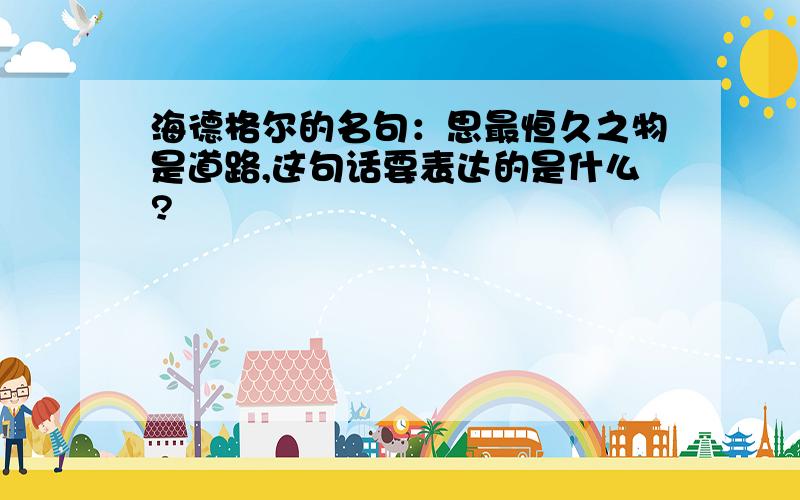 海德格尔的名句：思最恒久之物是道路,这句话要表达的是什么?