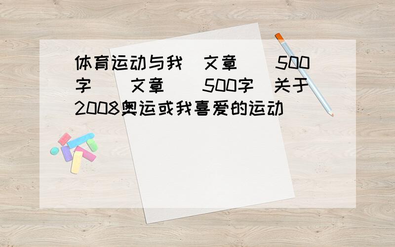 体育运动与我（文章）（500字）（文章）（500字）关于2008奥运或我喜爱的运动