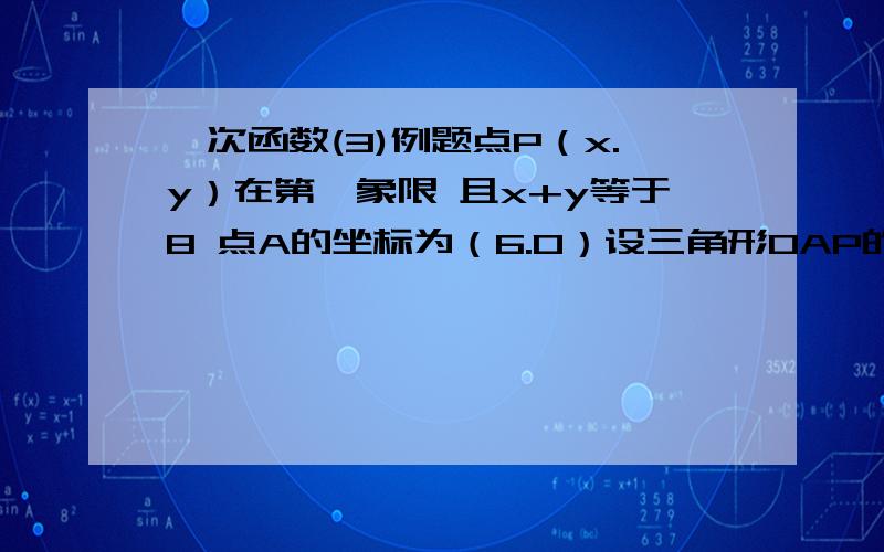 一次函数(3)例题点P（x.y）在第一象限 且x+y等于8 点A的坐标为（6.0）设三角形0AP的面积为S 用含X的解析式标示S 写出X的取值范围