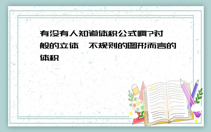 有没有人知道体积公式啊?对一般的立体,不规则的图形而言的体积,