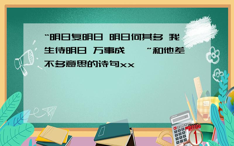 “明日复明日 明日何其多 我生待明日 万事成蹉跎”和他差不多意思的诗句xx