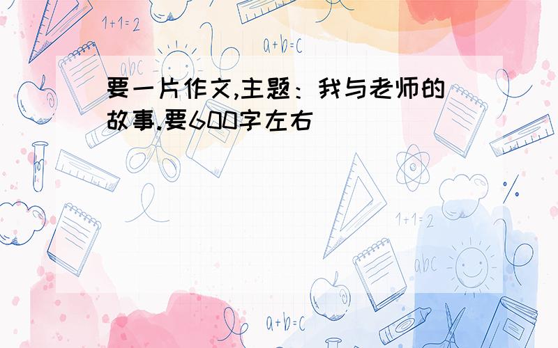 要一片作文,主题：我与老师的故事.要600字左右