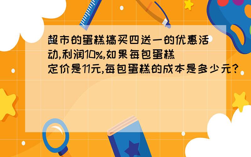 超市的蛋糕搞买四送一的优惠活动,利润10%,如果每包蛋糕定价是11元,每包蛋糕的成本是多少元?