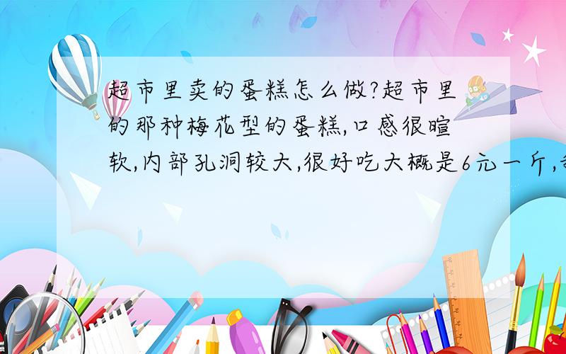 超市里卖的蛋糕怎么做?超市里的那种梅花型的蛋糕,口感很暄软,内部孔洞较大,很好吃大概是6元一斤,我学着制作了几次都不成功,我做的蛋糕很硬,里面无蜂窝状的组织,