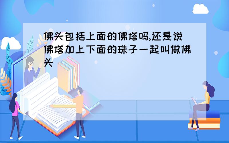 佛头包括上面的佛塔吗,还是说佛塔加上下面的珠子一起叫做佛头