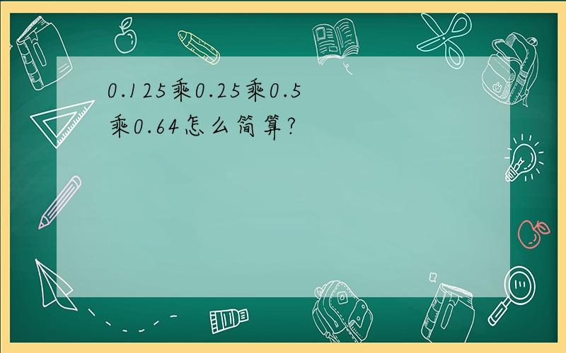 0.125乘0.25乘0.5乘0.64怎么简算?