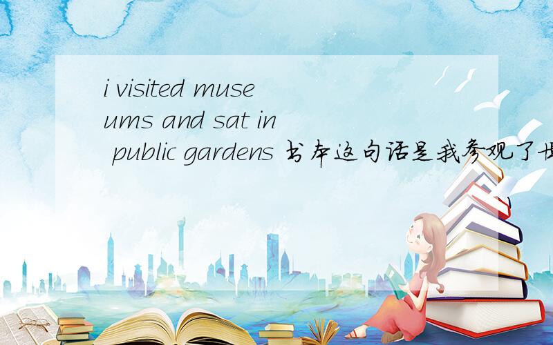 i visited museums and sat in public gardens 书本这句话是我参观了博物馆 还去了公园 sat不是坐的意思吗