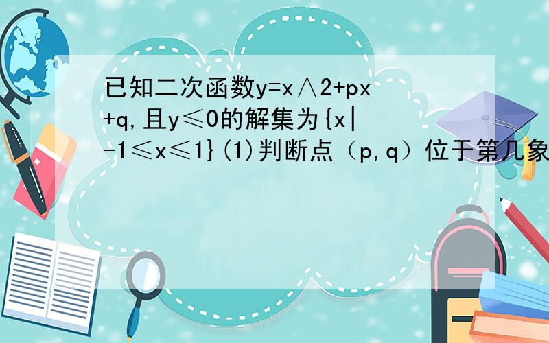 已知二次函数y=x∧2+px+q,且y≤0的解集为{x|-1≤x≤1}(1)判断点（p,q）位于第几象限,(2)求此函数的最小值