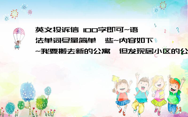 英文投诉信 100字即可~语法单词尽量简单一些~内容如下~我要搬去新的公寓,但发现居小区的公共卫生环境有点糟.所以投诉物业~