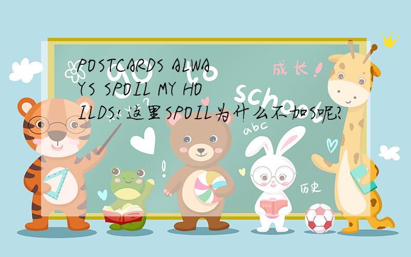 POSTCARDS ALWAYS SPOIL MY HOILDS!这里SPOIL为什么不加S呢?