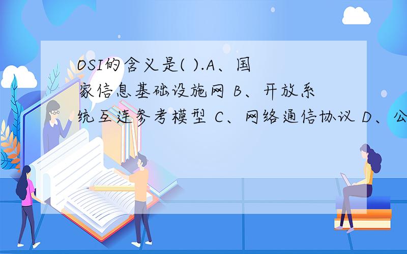 OSI的含义是( ).A、国家信息基础设施网 B、开放系统互连参考模型 C、网络通信协议 D、公共数据通信网 ★单选题：>在URL服务器中,文件传输服务类型表示为( ).A、HTTP B、FTP C、MAILTO D、TELNET ★