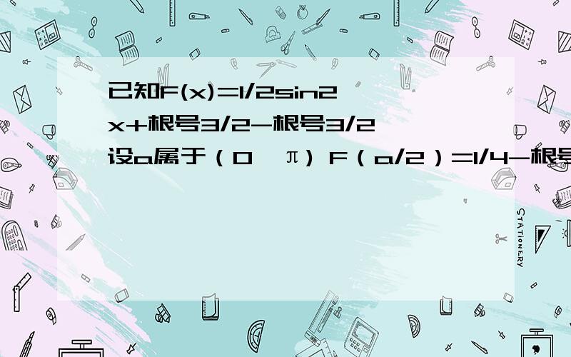 已知F(x)=1/2sin2x+根号3/2-根号3/2 设a属于（0,π) F（a/2）=1/4-根号3/2 SINa的值急