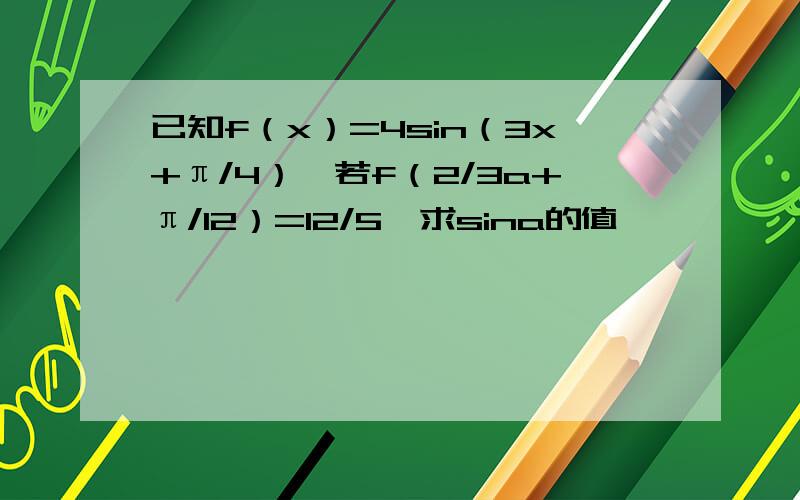 已知f（x）=4sin（3x+π/4）,若f（2/3a+π/12）=12/5,求sina的值