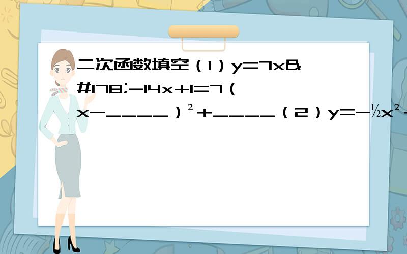 二次函数填空（1）y=7x²-14x+1=7（x-____）²+____（2）y=-½x²+2/3x-5/6=-½（x-____)²+____