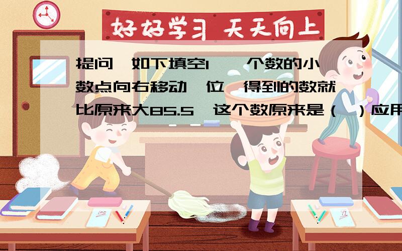 提问、如下填空1、一个数的小数点向右移动一位,得到的数就比原来大85.5,这个数原来是（ ）应用题1、一个直角三角形的三条边分别是3米、4米、和5米,它斜边上的高是多少?