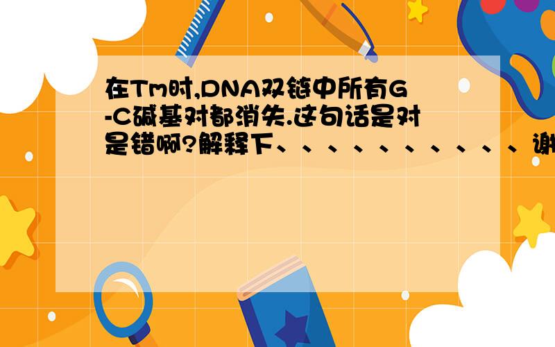 在Tm时,DNA双链中所有G-C碱基对都消失.这句话是对是错啊?解释下、、、、、、、、、、谢谢