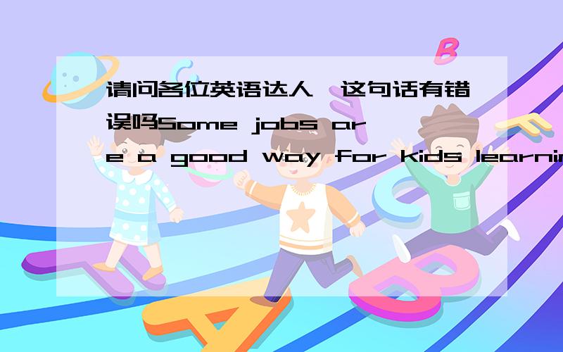 请问各位英语达人,这句话有错误吗Some jobs are a good way for kids learning how to learn new things.