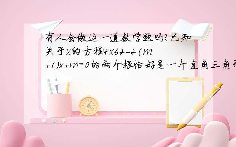 有人会做这一道数学题吗?已知关于x的方程4x62-2(m+1)x+m=0的两个根恰好是一个直角三角形的两个锐角的余弦,求实数m的值