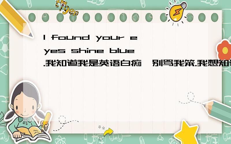 I found your eyes shine blue.我知道我是英语白痴,别骂我笨.我想知道上面这句话有没有语法错误或者其他错误.如果有请帮我改下.“我发现你眼里闪着无尽的悲伤”用英文来表达怎样说最精辟和最