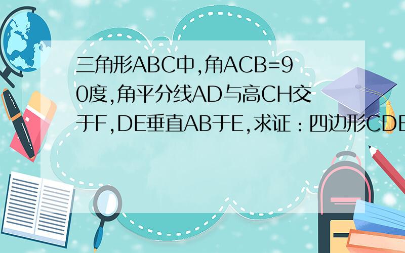 三角形ABC中,角ACB=90度,角平分线AD与高CH交于F,DE垂直AB于E,求证：四边形CDEF是菱形.