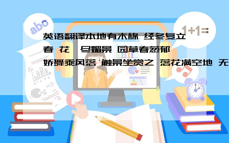 英语翻译本地有木棉 经冬复立春 花娆尽媚景 园草春葱郁 娇舞乘风落 触景坐赏之 落花满空地 无人顾怜惜 幽人独徘徊 唯有景相伴 问君何相逢 陶然共忘机