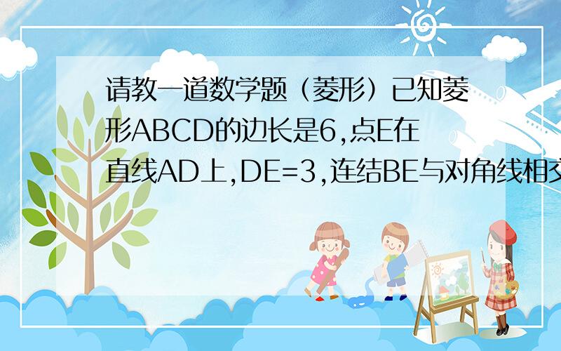 请教一道数学题（菱形）已知菱形ABCD的边长是6,点E在直线AD上,DE=3,连结BE与对角线相交于M点,则MC：AM的值是（ ）.