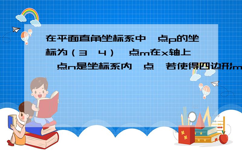 在平面直角坐标系中,点p的坐标为（3,4）,点m在x轴上,点n是坐标系内一点,若使得四边形mnpo是菱形,则顶点n的坐标是