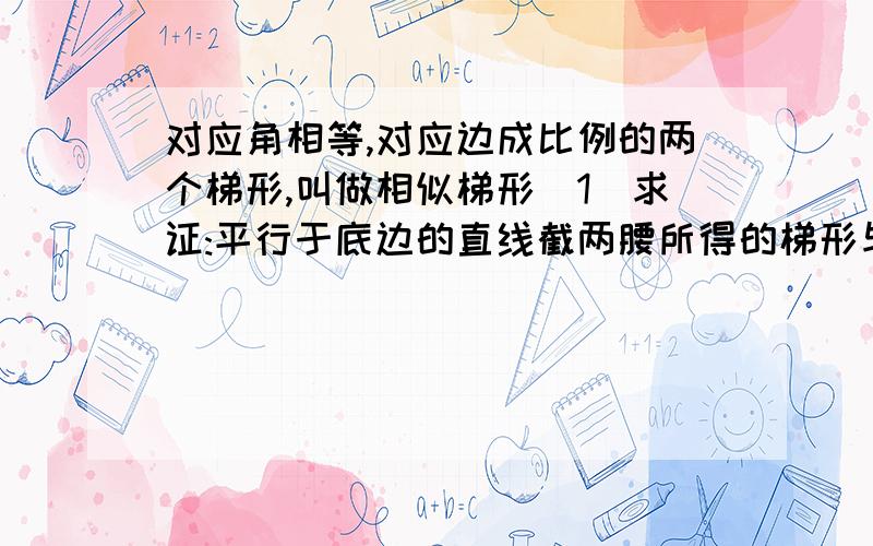 对应角相等,对应边成比例的两个梯形,叫做相似梯形(1)求证:平行于底边的直线截两腰所得的梯形与原梯形相似(2)梯形的中位线截两腰所得的两个小梯形___________(用“相似”或“不相似”填空)