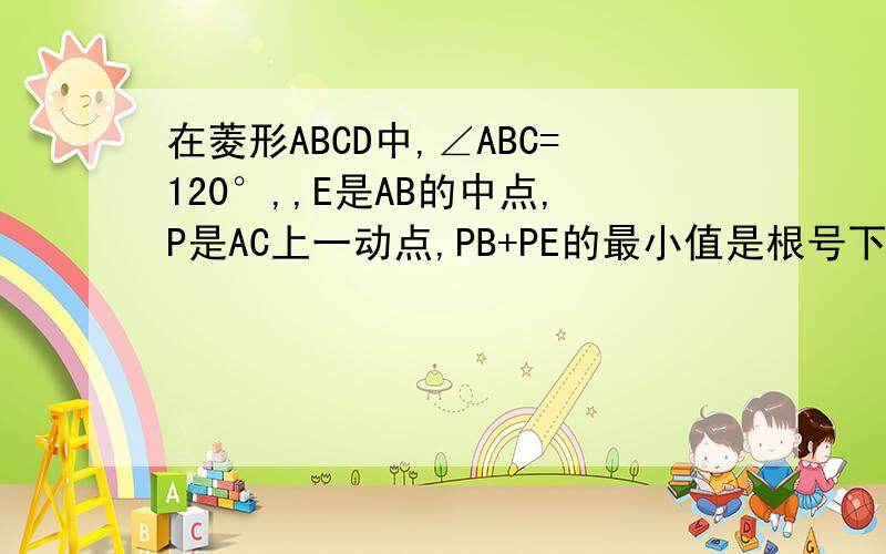 在菱形ABCD中,∠ABC=120°,,E是AB的中点,P是AC上一动点,PB+PE的最小值是根号下3,求AB的值