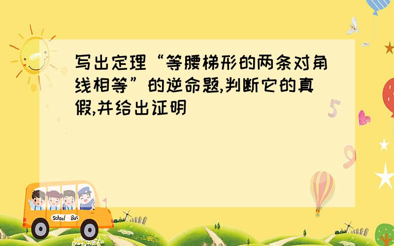 写出定理“等腰梯形的两条对角线相等”的逆命题,判断它的真假,并给出证明