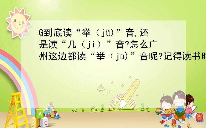 G到底读“举（jü)”音,还是读“几（ji）”音?怎么广州这边都读“举（jü)”音呢?记得读书时一直都是“几（ji）”音啊．怎么回事啊?请给出根据.