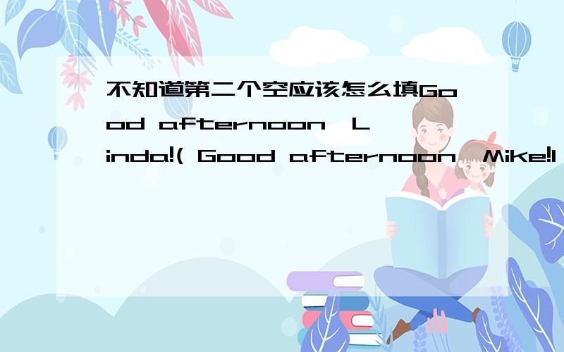 不知道第二个空应该怎么填Good afternoon,Linda!( Good afternoon,Mike!I am OK ,thanks!( ),linda?It's a note book.I found it in the library.Is it Dale's?( )His name is on it.( )It is 546-2341.Then I can call Dale at this nember.Thank you for