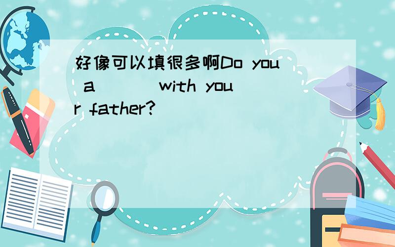 好像可以填很多啊Do you a___ with your father?