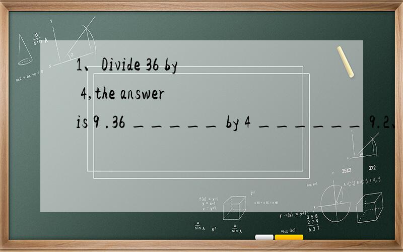 1、Divide 36 by 4,the answer is 9 .36 _____ by 4 ______ 9.2、 _____ wonderful machines computers are!A What B What a C How D How a