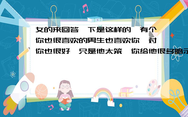 女的来回答一下是这样的,有个你也很喜欢的男生也喜欢你,对你也很好,只是他太笨,你给他很多暗示他都不知道.后来有次,你和一群朋友出去唱K,和个男的发生拉关系,那个男的开始很主动的追