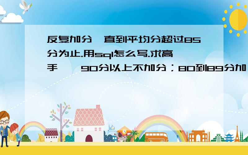 反复加分,直到平均分超过85分为止.用sql怎么写.求高手……90分以上不加分；80到89分加一分；70到79分加2分；60到69加三分；60分以下加5分.最好带点注释.