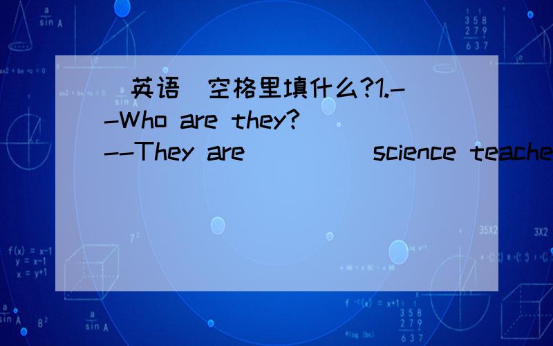 [英语]空格里填什么?1.--Who are they?--They are ____ science teacher,____ art teacher and ____ English teacher.A.a,a,a B.an,an,an C.a,an,an2.A:_____________B:It's Tuesday.What do you do on Tuesday evening?A:I usually do my homework.___________